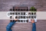 阿里巴巴如何通过数据分析提升流量,阿里巴巴,通过数据分析提升流量的策略分享 阿里巴巴如何通过数据分析提升流量,阿里巴巴,通过数据分析提升流量的策略分享