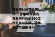 互联网时代下的网站SEO工作策略与实践,互联网时代的SEO工作策略与实践,趋势、方法与案例分析 互联网时代下的网站SEO工作策略与实践,互联网时代的SEO工作策略与实践,趋势、方法与案例分析