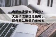 大王卡流量如何提升？大王卡流量优化策略，提升网站流量的有效方法