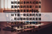 如何通过多种方式提升直播内容的流量？这是一个非常重要的问题。以下是一些实用的方法，可以帮助你提高直播内容的观众数量和互动度，直播引流指南，多种方式提升观看人数