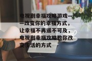 电视剧幸福攻略游戏——改变你的幸福方式,让幸福不再遥不可及,电视剧幸福攻略教你改变生活的方式 电视剧幸福攻略游戏——改变你的幸福方式,让幸福不再遥不可及,电视剧幸福攻略教你改变生活的方式