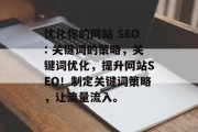 优化你的网站 SEO: 关键词的策略,关键词优化,提升网站SEO!制定关键词策略,让流量流入。 优化你的网站 SEO: 关键词的策略,关键词优化,提升网站SEO!制定关键词策略,让流量流入。