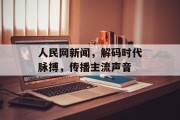 人民网新闻,解码时代脉搏,传播主流声音 人民网新闻,解码时代脉搏,传播主流声音