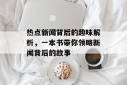 热点新闻背后的趣味解析,一本书带你领略新闻背后的故事 热点新闻背后的趣味解析,一本书带你领略新闻背后的故事