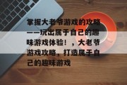 掌握大老爷游戏的攻略——玩出属于自己的趣味游戏体验！，大老爷游戏攻略，打造属于自己的趣味游戏