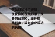 网站SEO推广连锁,优化你的在线形象,改善网站SEO,提升在线形象,成为企业成功的关键! 网站SEO推广连锁,优化你的在线形象,改善网站SEO,提升在线形象,成为企业成功的关键!