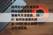 如何在SEO方面实现网站的快速提升?优化策略与方法指南,SEO: 如何快速提升网站 SEO?优化策略与方法指南 如何在SEO方面实现网站的快速提升?优化策略与方法指南,SEO: 如何快速提升网站 SEO?优化策略与方法指南