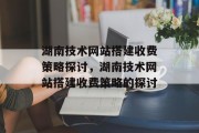 湖南技术网站搭建收费策略探讨,湖南技术网站搭建收费策略的探讨 湖南技术网站搭建收费策略探讨,湖南技术网站搭建收费策略的探讨
