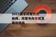 2021国家政策热点新闻,政策导向引领发展新格局 2021国家政策热点新闻,政策导向引领发展新格局