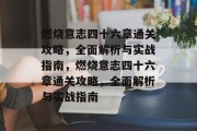 燃烧意志四十六章通关攻略,全面解析与实战指南,燃烧意志四十六章通关攻略,全面解析与实战指南 燃烧意志四十六章通关攻略,全面解析与实战指南,燃烧意志四十六章通关攻略,全面解析与实战指南