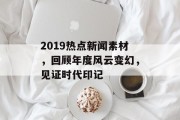 2019热点新闻素材,回顾年度风云变幻,见证时代印记 2019热点新闻素材,回顾年度风云变幻,见证时代印记