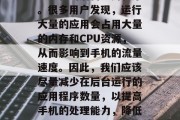 首先,我们可以调整华为手机的后台应用程序。很多用户发现,运行大量的应用会占用大量的内存和CPU资源,从而影响到手机的流量速度。因此,我们应该尽量减少在后台运行的应用程序数量,以提高手机的处理能力,降低后台运行应用量,优化手机流量处理能力 首先,我们可以调整华为手机的后台应用程序。很多用户发现,运行大量的应用会占用大量的内存和CPU资源,从而影响到手机的流量速度。因此,我们应该尽量减少在后台运行的应用程序数量,以提高手机的处理能力,降低后台运行应用量,优化手机流量处理能力