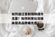 如何通过录制视频提升流量?如何利用社交媒体提高品牌曝光度? 如何通过录制视频提升流量?如何利用社交媒体提高品牌曝光度?