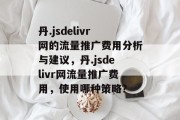 丹.jsdelivr网的流量推广费用分析与建议,丹.jsdelivr网流量推广费用,使用哪种策略? 丹.jsdelivr网的流量推广费用分析与建议,丹.jsdelivr网流量推广费用,使用哪种策略?