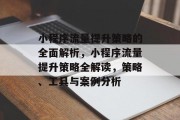 小程序流量提升策略的全面解析,小程序流量提升策略全解读,策略、工具与案例分析 小程序流量提升策略的全面解析,小程序流量提升策略全解读,策略、工具与案例分析