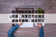 如何提升阿里巴巴店铺流量,阿里巴巴店铺流量提升策略,提高转化率