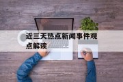 近三天热点新闻事件观点解读 近三天热点新闻事件观点解读