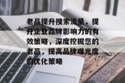 老品提升搜索流量，提升企业品牌影响力的有效策略，深度挖掘您的老品，提高品牌曝光度的优化策略