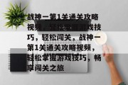 战神一第1关通关攻略视频，轻松掌握游戏技巧，轻松闯关，战神一第1关通关攻略视频，轻松掌握游戏技巧，畅享闯关之旅