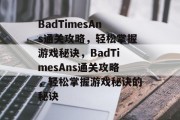 BadTimesAns通关攻略，轻松掌握游戏秘诀，BadTimesAns通关攻略，轻松掌握游戏秘诀的秘诀