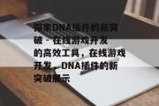 探索DNA插件的新突破 - 在线游戏开发的高效工具,在线游戏开发,DNA插件的新突破展示 探索DNA插件的新突破 - 在线游戏开发的高效工具,在线游戏开发,DNA插件的新突破展示