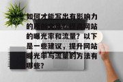 如何才能写出有影响力的原创文章?提高网站的曝光率和流量?以下是一些建议,提升网站曝光率与流量的方法有哪些?