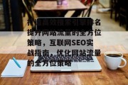 打造高效搜索引擎排名提升网站流量的全方位策略,互联网SEO实战指南,优化网站流量的全方位策略 打造高效搜索引擎排名提升网站流量的全方位策略,互联网SEO实战指南,优化网站流量的全方位策略