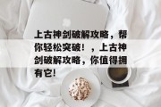 上古神剑破解攻略,帮你轻松突破!,上古神剑破解攻略,你值得拥有它! 上古神剑破解攻略,帮你轻松突破!,上古神剑破解攻略,你值得拥有它!
