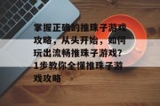 掌握正确的推珠子游戏攻略,从头开始,如何玩出流畅推珠子游戏?1步教你全懂推珠子游戏攻略 掌握正确的推珠子游戏攻略,从头开始,如何玩出流畅推珠子游戏?1步教你全懂推珠子游戏攻略
