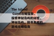 The Island Game攻略指南,探索神秘岛屿的秘密,神秘岛屿,探寻真相的游戏攻略指南 The Island Game攻略指南,探索神秘岛屿的秘密,神秘岛屿,探寻真相的游戏攻略指南