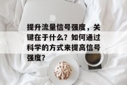 提升流量信号强度,关键在于什么?如何通过科学的方式来提高信号强度? 提升流量信号强度,关键在于什么?如何通过科学的方式来提高信号强度?