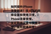 如何提升iPhone流量网速?优化你的网络设置和使用习惯,iPhone流量快慢,优化网络设置与使用习惯,提升网速大法! 如何提升iPhone流量网速?优化你的网络设置和使用习惯,iPhone流量快慢,优化网络设置与使用习惯,提升网速大法!