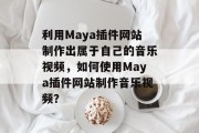 利用Maya插件网站制作出属于自己的音乐视频，如何使用Maya插件网站制作音乐视频？