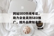 网站SEO热线电话,助力企业高效SEO推广,提升品牌知名度 网站SEO热线电话,助力企业高效SEO推广,提升品牌知名度