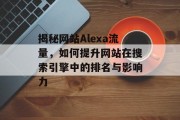 揭秘网站Alexa流量,如何提升网站在搜索引擎中的排名与影响力 揭秘网站Alexa流量,如何提升网站在搜索引擎中的排名与影响力
