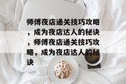 师傅夜店通关技巧攻略,成为夜店达人的秘诀,师傅夜店通关技巧攻略,成为夜店达人的秘诀 师傅夜店通关技巧攻略,成为夜店达人的秘诀,师傅夜店通关技巧攻略,成为夜店达人的秘诀