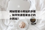 揭秘搭建小网站的步骤,如何快速搭建自己的小网站? 揭秘搭建小网站的步骤,如何快速搭建自己的小网站?
