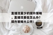 直播流量少的提升策略,直播流量低怎么办?提升策略大公开! 直播流量少的提升策略,直播流量低怎么办?提升策略大公开!