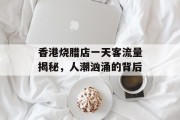 香港烧腊店一天客流量揭秘,人潮汹涌的背后 香港烧腊店一天客流量揭秘,人潮汹涌的背后