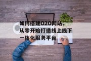如何搭建O2O网站,从零开始打造线上线下一体化服务平台 如何搭建O2O网站,从零开始打造线上线下一体化服务平台