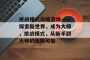 挑战模式攻略游戏——探索新世界，成为大师，挑战模式，从新手到大师的无限可能
