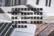 口袋妖怪原版通关攻略视频,全面解析与实用指南,口袋妖怪原版通关攻略视频,全面解析与实用指南 口袋妖怪原版通关攻略视频,全面解析与实用指南,口袋妖怪原版通关攻略视频,全面解析与实用指南