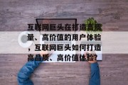 互联网巨头在打造高质量、高价值的用户体验,互联网巨头如何打造高品质、高价值体验? 互联网巨头在打造高质量、高价值的用户体验,互联网巨头如何打造高品质、高价值体验?