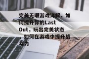 完美无暇游戏详解,如何提升你的Last Out,玩出完美状态,如何在游戏中提升战斗力 完美无暇游戏详解,如何提升你的Last Out,玩出完美状态,如何在游戏中提升战斗力
