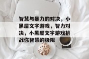 智慧与暴力的对决,小黑屋文字游戏,智力对决,小黑屋文字游戏挑战你智慧的极限 智慧与暴力的对决,小黑屋文字游戏,智力对决,小黑屋文字游戏挑战你智慧的极限