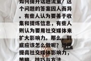 如何提升话题流量?这个问题的答案因人而异。有些人认为要善于收集和提炼信息,有些人则认为要用社交媒体来扩大影响力。那么,到底应该怎么做呢?如何提高社交媒体影响力,策略、技巧与方法 如何提升话题流量?这个问题的答案因人而异。有些人认为要善于收集和提炼信息,有些人则认为要用社交媒体来扩大影响力。那么,到底应该怎么做呢?如何提高社交媒体影响力,策略、技巧与方法