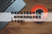 利用网站流量盈利之道,如何提高网站流量并从中盈利? 利用网站流量盈利之道,如何提高网站流量并从中盈利?