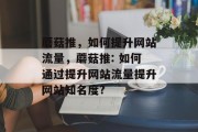 蘑菇推，如何提升网站流量，蘑菇推: 如何通过提升网站流量提升网站知名度?