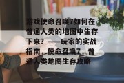 游戏使命召唤7如何在普通人类的地图中生存下来？——玩家的实战指南，使命召唤7，普通人类地图生存攻略