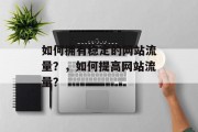如何拥有稳定的网站流量？，如何提高网站流量？